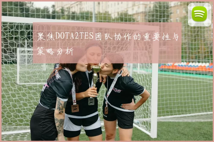 聚焦DOTA2TES团队协作的重要性与策略分析