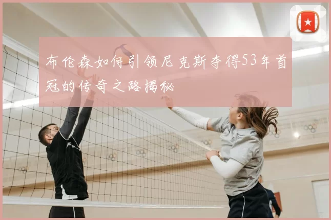 布伦森如何引领尼克斯夺得53年首冠的传奇之路揭秘