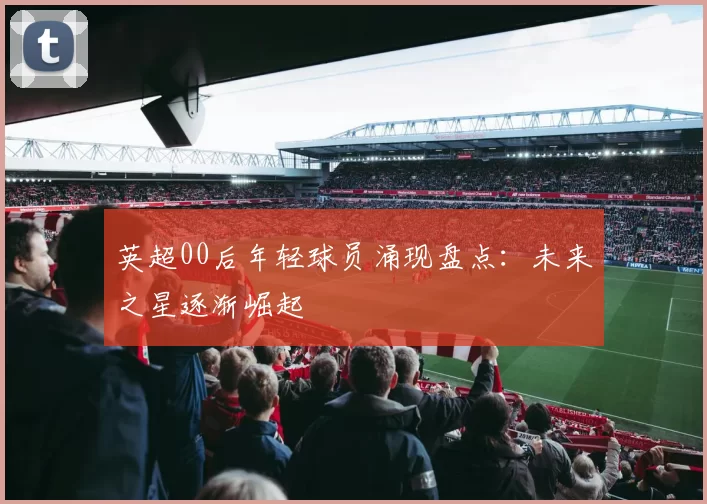 英超00后年轻球员涌现盘点：未来之星逐渐崛起