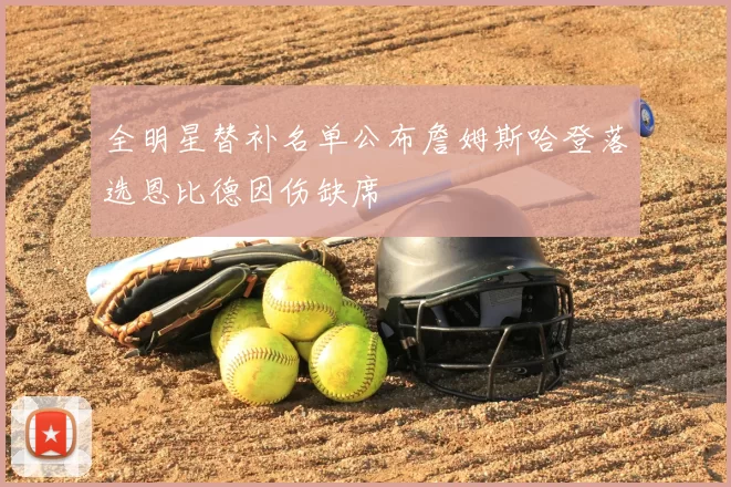 全明星替补名单公布詹姆斯哈登落选恩比德因伤缺席