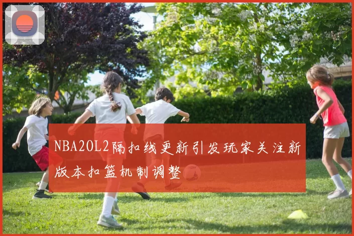 NBA2OL2隔扣线更新引发玩家关注新版本扣篮机制调整