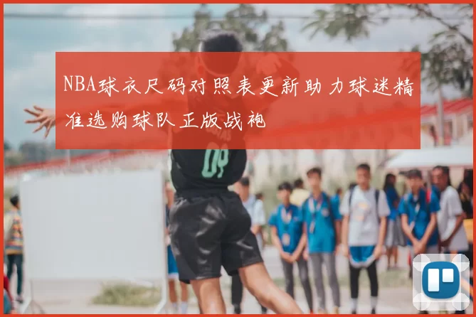 NBA球衣尺码对照表更新助力球迷精准选购球队正版战袍