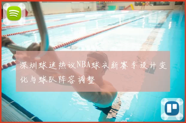 深圳球迷热议NBA球衣新赛季设计变化与球队阵容调整