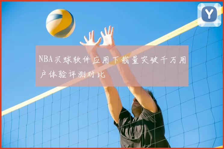 NBA买球软件应用下载量突破千万用户体验评测对比