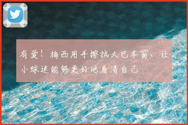 有爱！梅西用手擦拭大巴车窗，让小球迷能够更好地看清自己