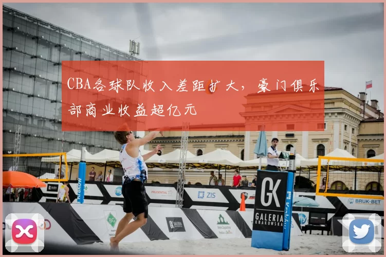CBA各球队收入差距扩大，豪门俱乐部商业收益超亿元