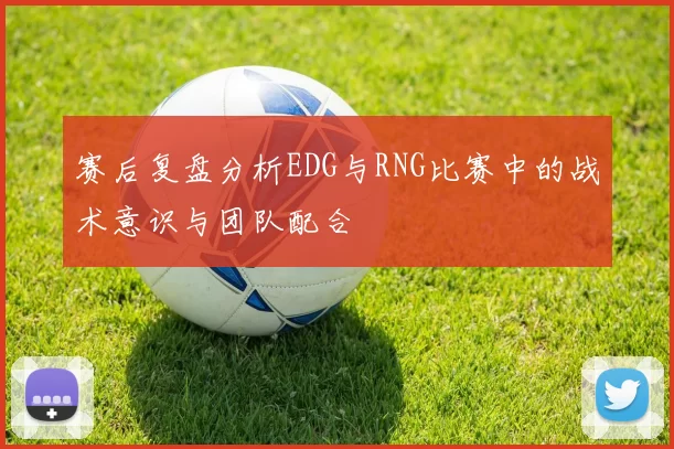 赛后复盘分析EDG与RNG比赛中的战术意识与团队配合