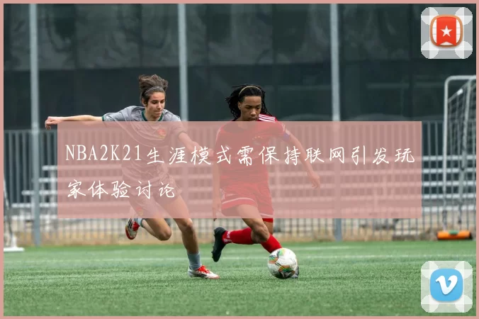 NBA2K21生涯模式需保持联网引发玩家体验讨论