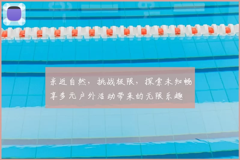 亲近自然，挑战极限，探索未知畅享多元户外活动带来的无限乐趣