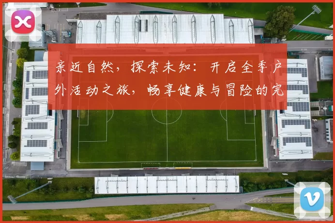 亲近自然，探索未知：开启全季户外活动之旅，畅享健康与冒险的完美结合