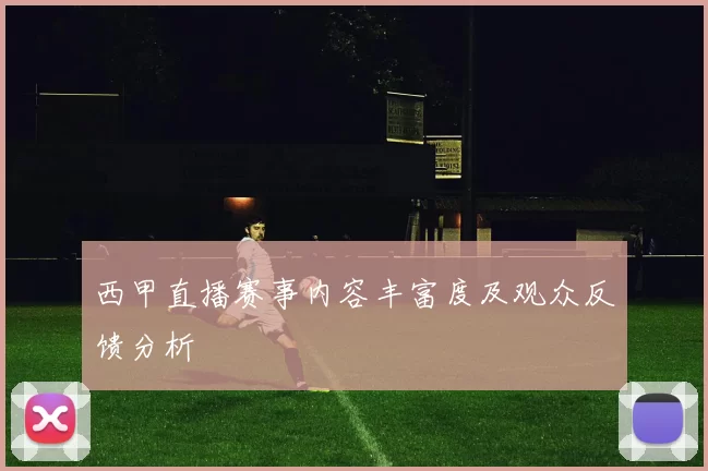 西甲直播赛事内容丰富度及观众反馈分析
