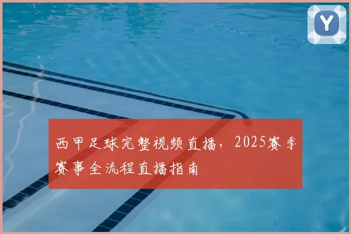 西甲足球完整视频直播，2025赛季赛事全流程直播指南