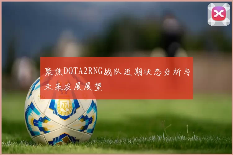 聚焦DOTA2RNG战队近期状态分析与未来发展展望