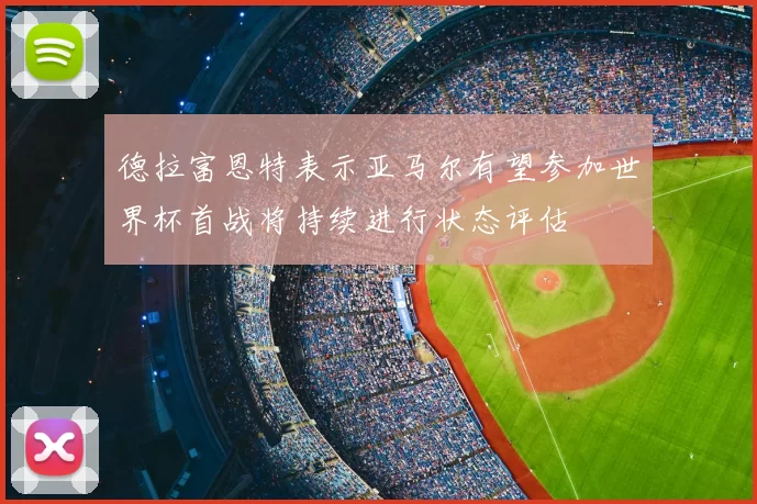 德拉富恩特表示亚马尔有望参加世界杯首战将持续进行状态评估