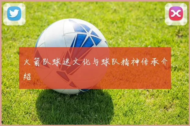 火箭队球迷文化与球队精神传承介绍