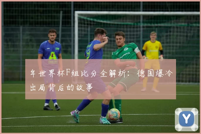 年世界杯F组比分全解析：德国爆冷出局背后的故事