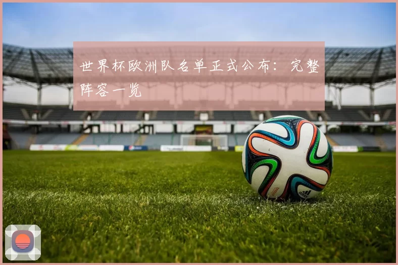 世界杯欧洲队名单正式公布：完整阵容一览
