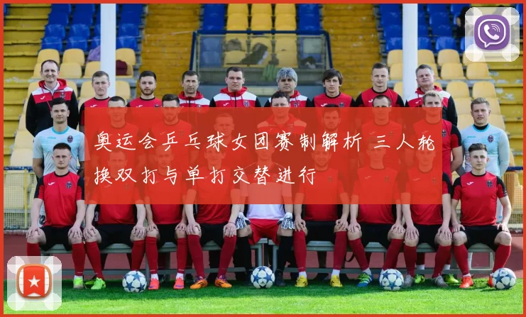 奥运会乒乓球女团赛制解析 三人轮换双打与单打交替进行