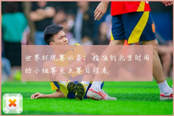 世界杯观赛必备：精准到北京时间的小组赛至决赛日程表