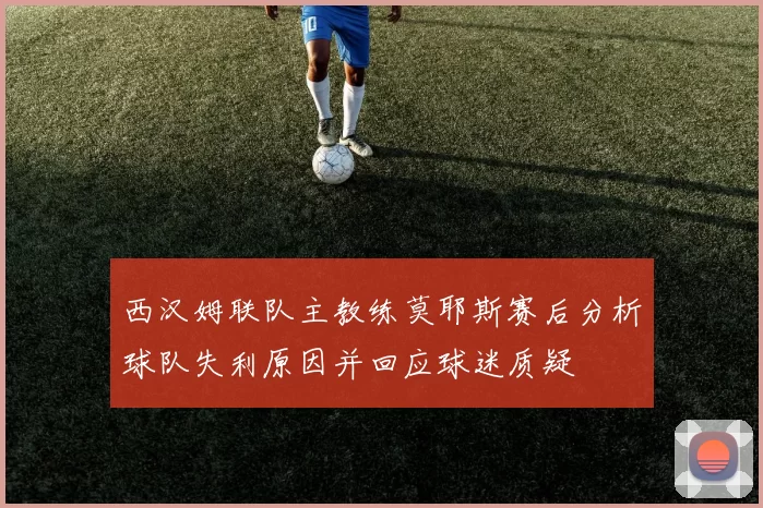 西汉姆联队主教练莫耶斯赛后分析球队失利原因并回应球迷质疑