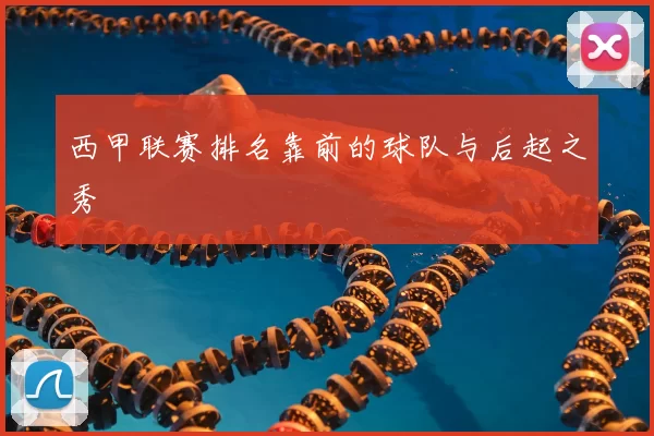 西甲联赛排名靠前的球队与后起之秀