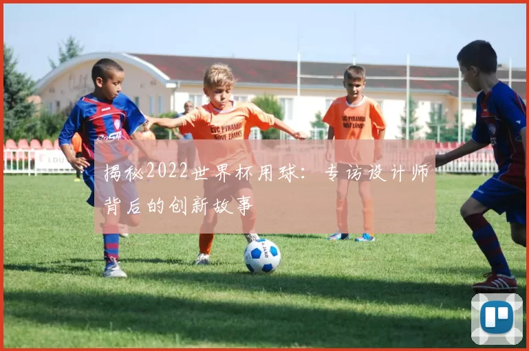 揭秘2022世界杯用球：专访设计师背后的创新故事