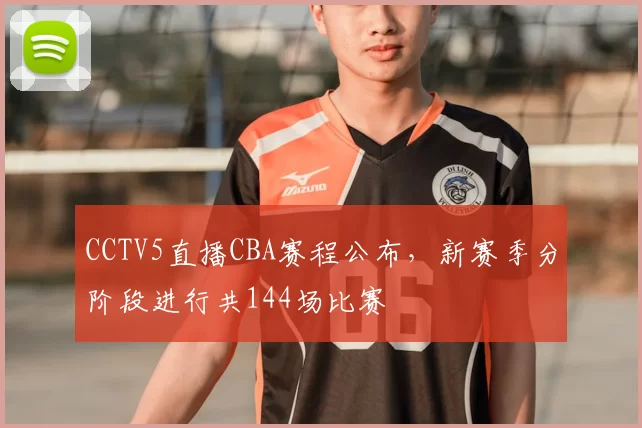 CCTV5直播CBA赛程公布，新赛季分阶段进行共144场比赛