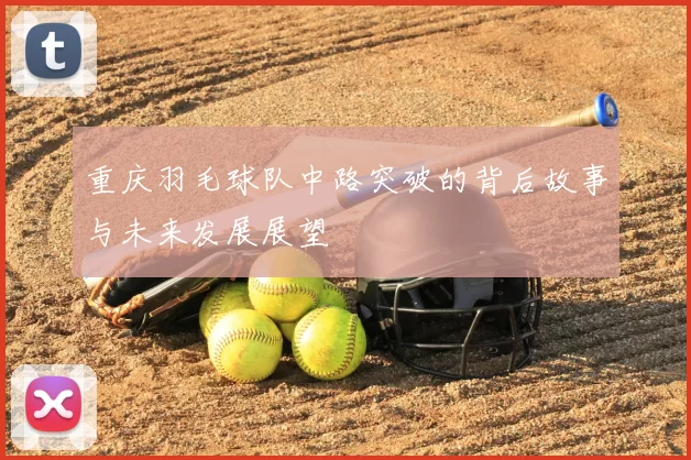 重庆羽毛球队中路突破的背后故事与未来发展展望