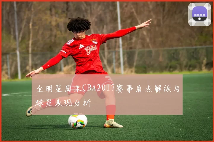 全明星周末CBA2017赛事看点解读与球星表现分析