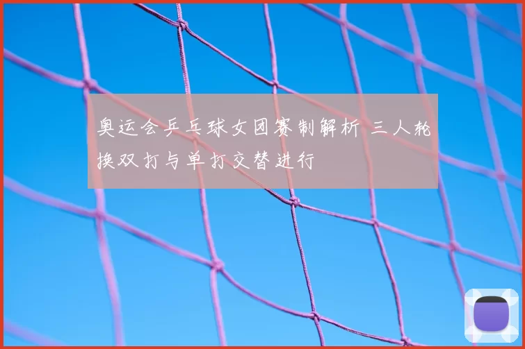 奥运会乒乓球女团赛制解析 三人轮换双打与单打交替进行