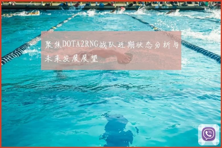 聚焦DOTA2RNG战队近期状态分析与未来发展展望