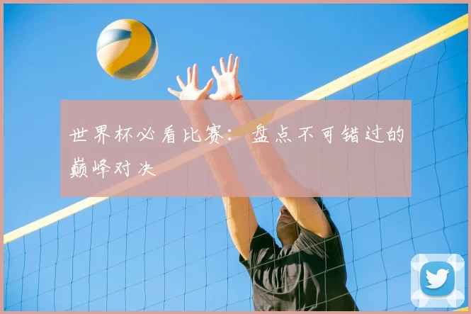 世界杯必看比赛：盘点不可错过的巅峰对决