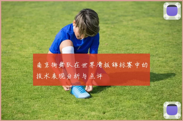 南京街舞队在世界滑板锦标赛中的技术表现分析与点评