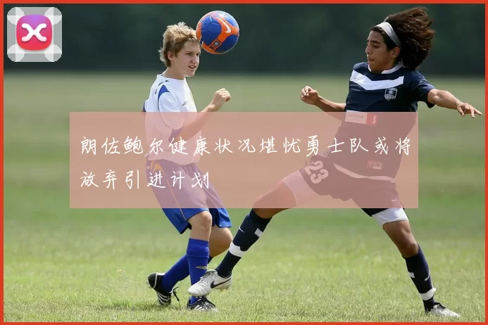 朗佐鲍尔健康状况堪忧勇士队或将放弃引进计划