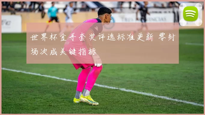 世界杯金手套奖评选标准更新 零封场次成关键指标