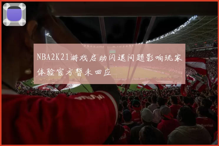 NBA2K21游戏启动闪退问题影响玩家体验官方暂未回应