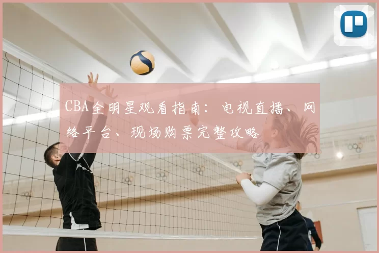 CBA全明星观看指南:电视直播、网络平台、现场购票完整攻略
