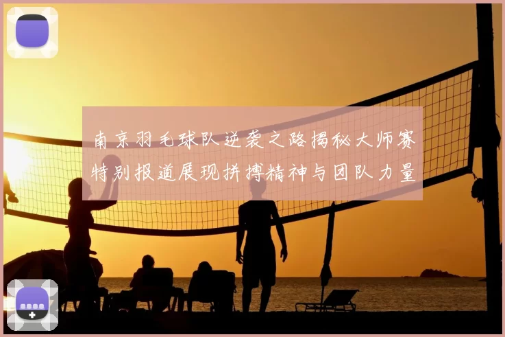 南京羽毛球队逆袭之路揭秘大师赛特别报道展现拼搏精神与团队力量