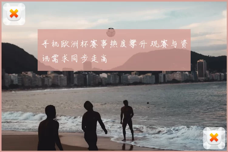 手机欧洲杯赛事热度攀升 观赛与资讯需求同步走高