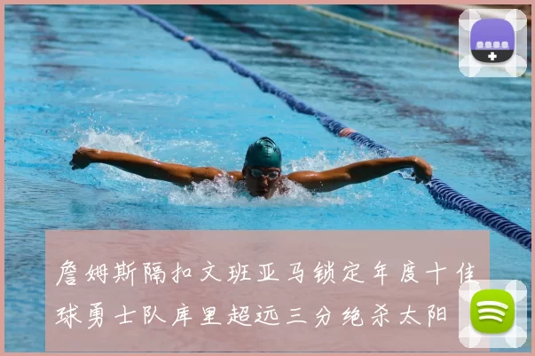 詹姆斯隔扣文班亚马锁定年度十佳球勇士队库里超远三分绝杀太阳