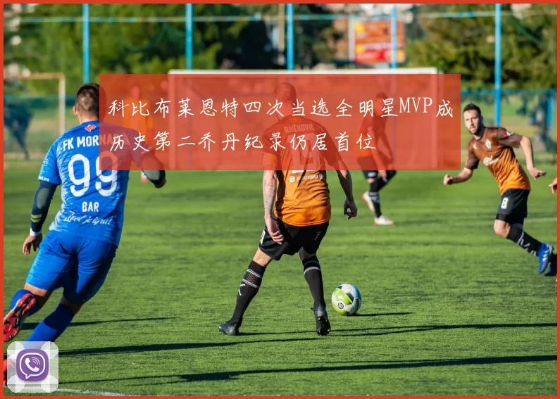 科比布莱恩特四次当选全明星MVP成历史第二乔丹纪录仍居首位