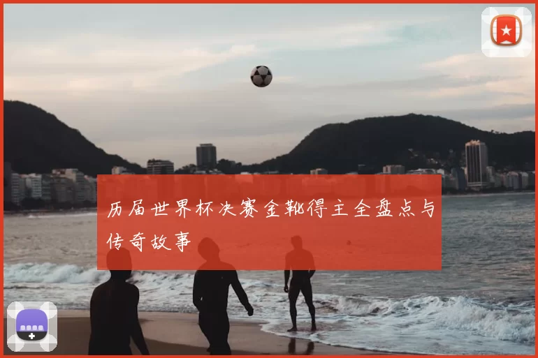 历届世界杯决赛金靴得主全盘点与传奇故事