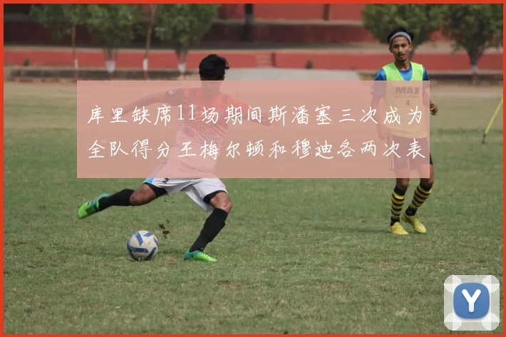 库里缺席11场期间斯潘塞三次成为全队得分王梅尔顿和穆迪各两次表现出色