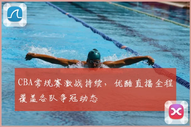 CBA常规赛激战持续，优酷直播全程覆盖各队争冠动态