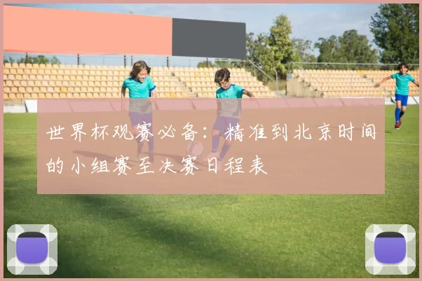 世界杯观赛必备：精准到北京时间的小组赛至决赛日程表