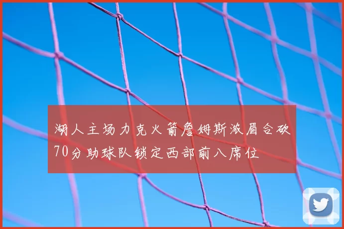 湖人主场力克火箭詹姆斯浓眉合砍70分助球队锁定西部前八席位