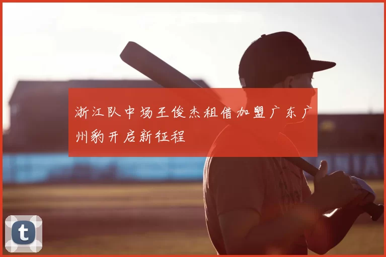 浙江队中场王俊杰租借加盟广东广州豹开启新征程