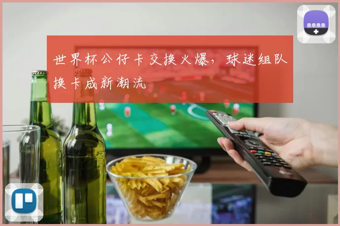 世界杯公仔卡交换火爆,球迷组队换卡成新潮流