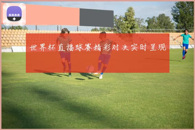 世界杯直播球赛精彩对决实时呈现