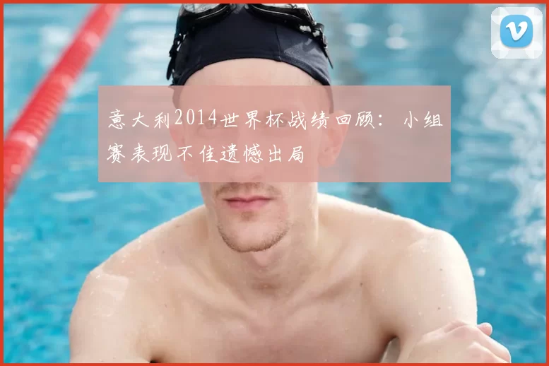 意大利2014世界杯战绩回顾:小组赛表现不佳遗憾出局